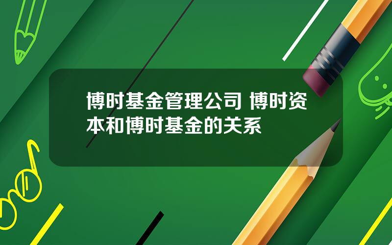博时基金管理公司 博时资本和博时基金的关系